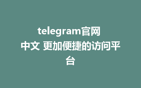 telegram官网 中文 更加便捷的访问平台