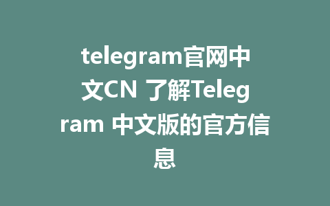 telegram官网中文CN 了解Telegram 中文版的官方信息