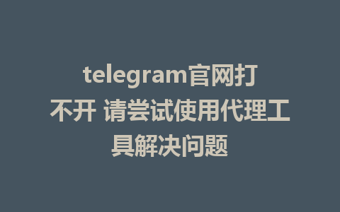 telegram官网打不开 请尝试使用代理工具解决问题