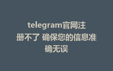 telegram官网注册不了 确保您的信息准确无误