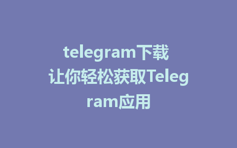 telegram下载 让你轻松获取Telegram应用