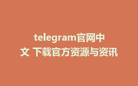 telegram官网中文 下载官方资源与资讯