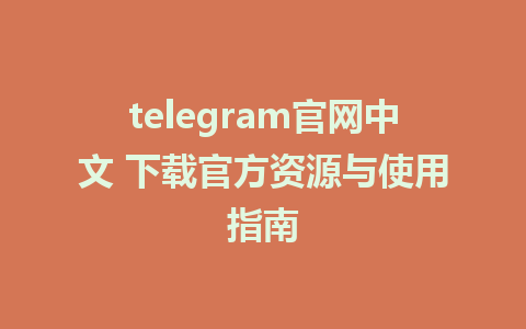 telegram官网中文 下载官方资源与使用指南