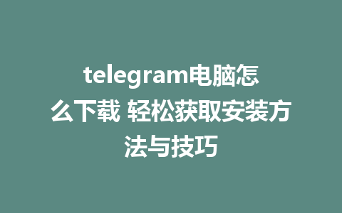 telegram电脑怎么下载 轻松获取安装方法与技巧