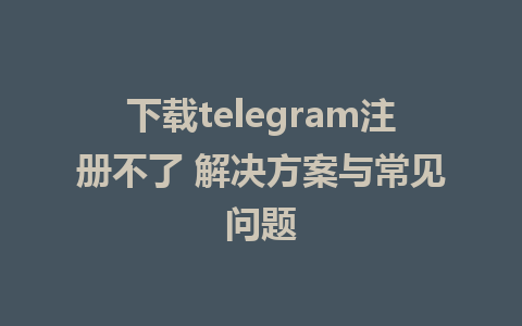 下载telegram注册不了 解决方案与常见问题