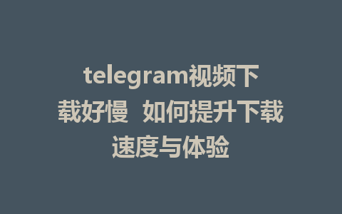 telegram视频下载好慢  如何提升下载速度与体验