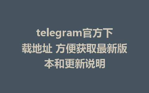 telegram官方下载地址 方便获取最新版本和更新说明