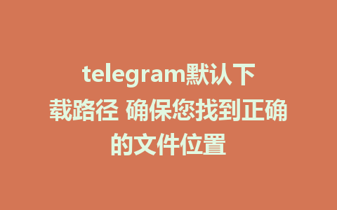 telegram默认下载路径 确保您找到正确的文件位置