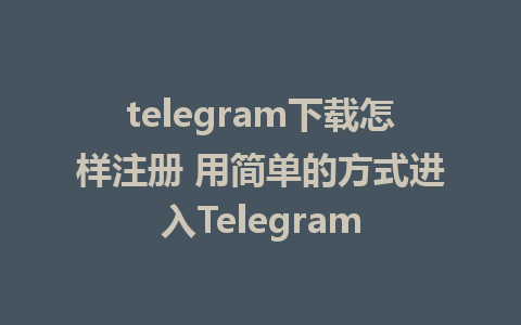 telegram下载怎样注册 用简单的方式进入Telegram