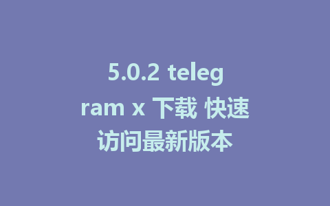 5.0.2 telegram x 下载 快速访问最新版本