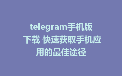 telegram手机版 下载 快速获取手机应用的最佳途径