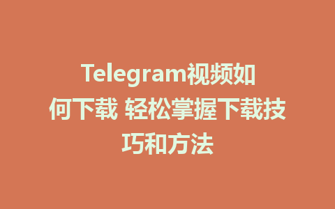 Telegram视频如何下载 轻松掌握下载技巧和方法