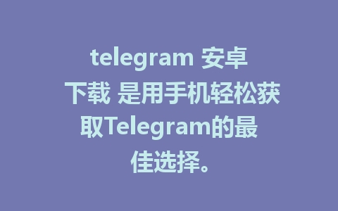 telegram 安卓 下载 是用手机轻松获取Telegram的最佳选择。