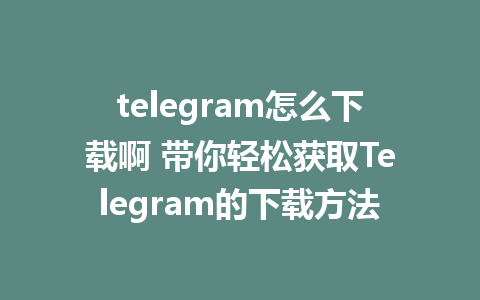 telegram怎么下载啊 带你轻松获取Telegram的下载方法