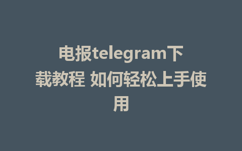 电报telegram下载教程 如何轻松上手使用