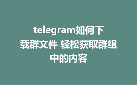 telegram如何下载群文件 轻松获取群组中的内容