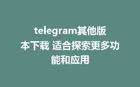 telegram其他版本下载 适合探索更多功能和应用