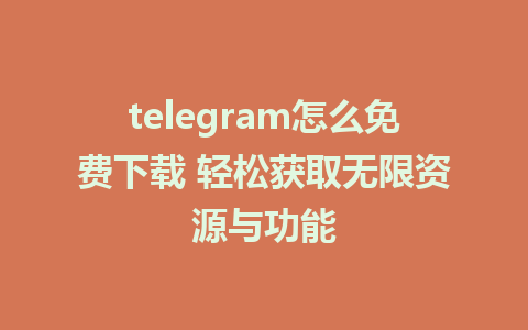 telegram怎么免费下载 轻松获取无限资源与功能