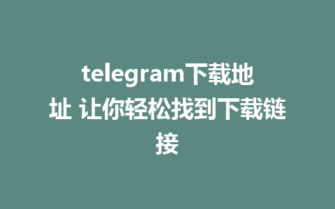 telegram下载地址 让你轻松找到下载链接