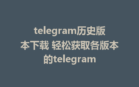 telegram历史版本下载 轻松获取各版本的telegram