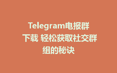 Telegram电报群 下载 轻松获取社交群组的秘诀