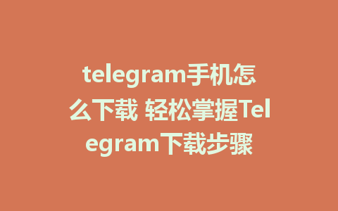 telegram手机怎么下载 轻松掌握Telegram下载步骤