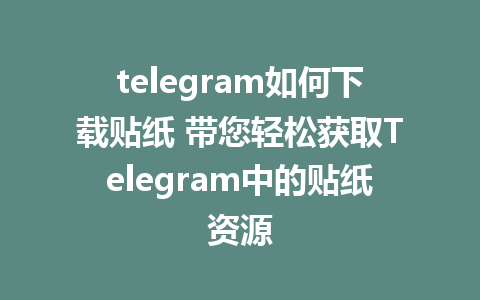 telegram如何下载贴纸 带您轻松获取Telegram中的贴纸资源