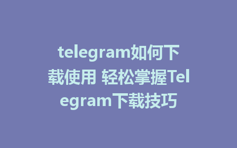 telegram如何下载使用 轻松掌握Telegram下载技巧