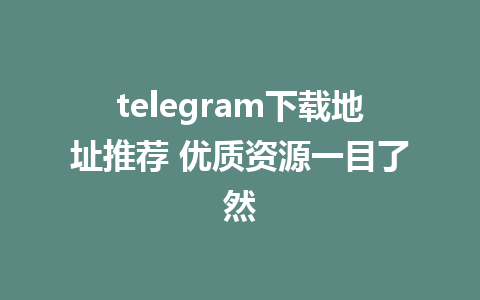 telegram下载地址推荐 优质资源一目了然