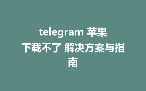 telegram 苹果下载不了 解决方案与指南