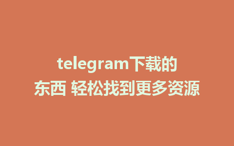 telegram下载的东西 轻松找到更多资源