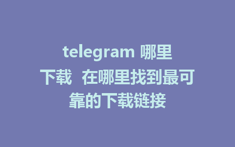 telegram 哪里下载  在哪里找到最可靠的下载链接