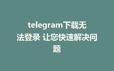 telegram下载无法登录 让您快速解决问题