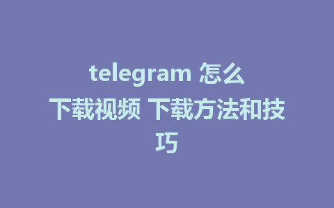 telegram 怎么下载视频 下载方法和技巧