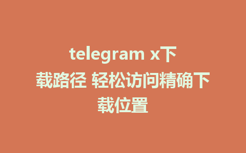 telegram x下载路径 轻松访问精确下载位置