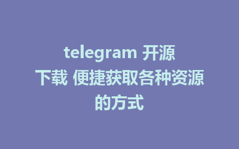 telegram 开源下载 便捷获取各种资源的方式