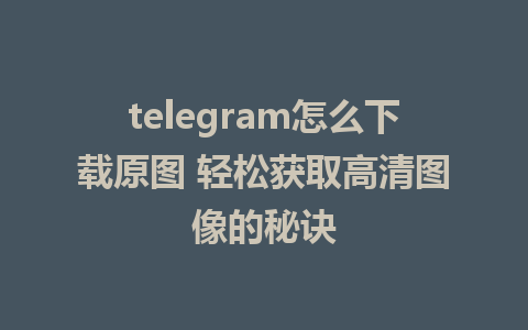 telegram怎么下载原图 轻松获取高清图像的秘诀