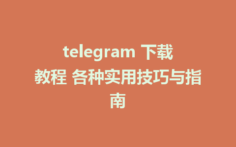 telegram 下载教程 各种实用技巧与指南