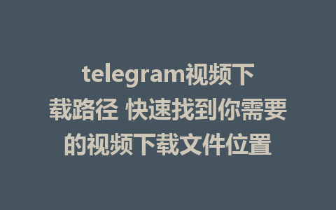 telegram视频下载路径 快速找到你需要的视频下载文件位置