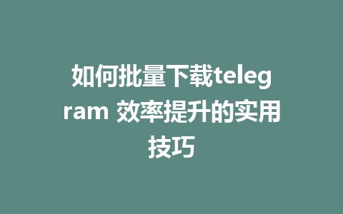 如何批量下载telegram 效率提升的实用技巧