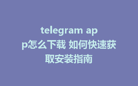 telegram app怎么下载 如何快速获取安装指南