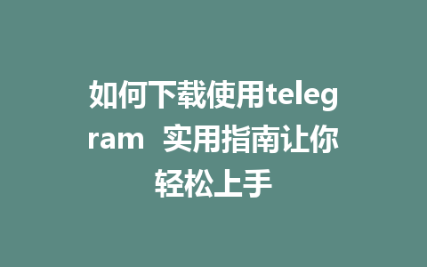 如何下载使用telegram  实用指南让你轻松上手