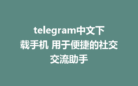 telegram中文下载手机 用于便捷的社交交流助手