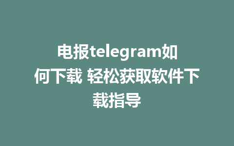 电报telegram如何下载 轻松获取软件下载指导