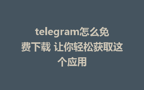 telegram怎么免费下载 让你轻松获取这个应用