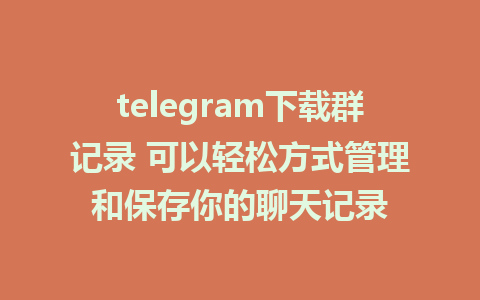 telegram下载群记录 可以轻松方式管理和保存你的聊天记录