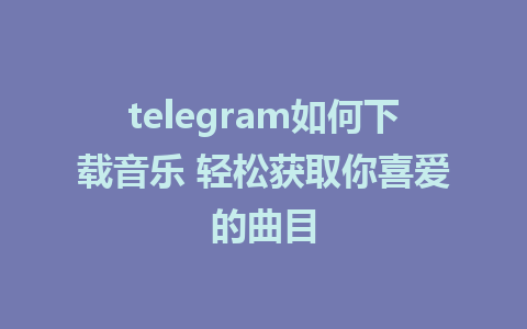 telegram如何下载音乐 轻松获取你喜爱的曲目