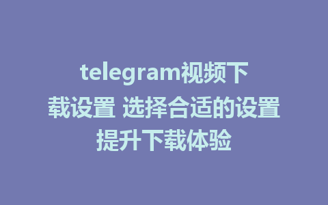 telegram视频下载设置 选择合适的设置提升下载体验