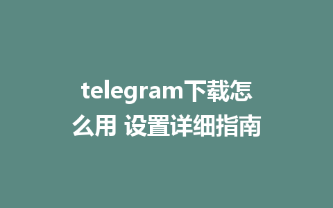 telegram下载怎么用 设置详细指南