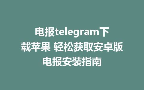 电报telegram下载苹果 轻松获取安卓版电报安装指南